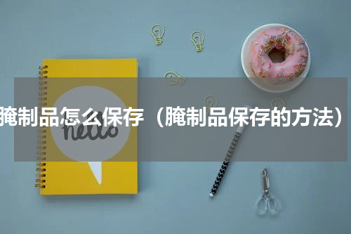 腌制品怎么保存（腌制品保存的方法）