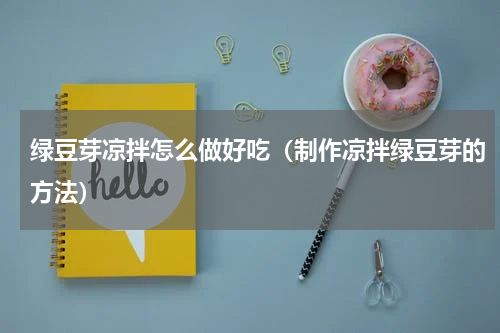 绿豆芽凉拌怎么做好吃（制作凉拌绿豆芽的方法）