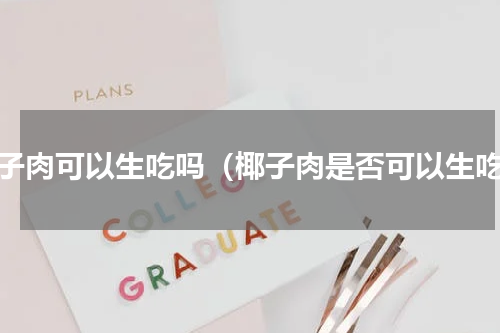 椰子肉可以生吃吗（椰子肉是否可以生吃）