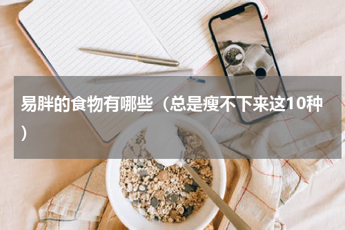 易胖的食物有哪些（总是瘦不下来这10种）