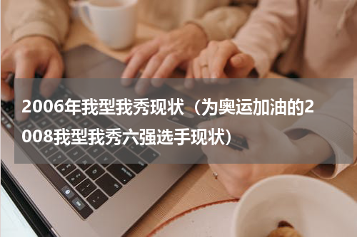 2006年我型我秀现状（为奥运加油的2008我型我秀六强选手现状）