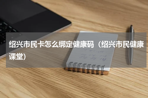 绍兴市民卡怎么绑定健康码（绍兴市民健康课堂）