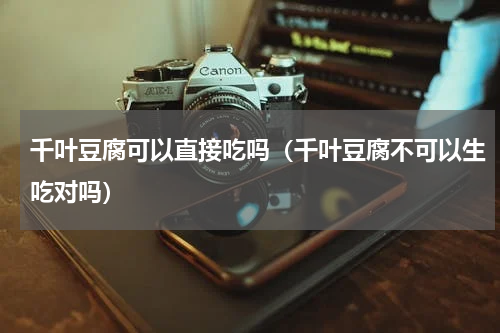 千叶豆腐可以直接吃吗（千叶豆腐不可以生吃对吗）