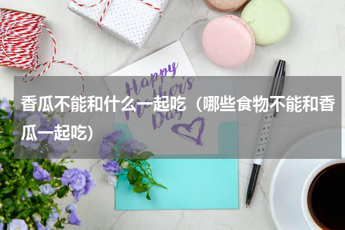 香瓜不能和什么一起吃（哪些食物不能和香瓜一起吃）