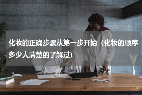 化妆的正确步骤从第一步开始（化妆的顺序多少人清楚的了解过）