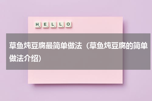 草鱼炖豆腐最简单做法（草鱼炖豆腐的简单做法介绍）