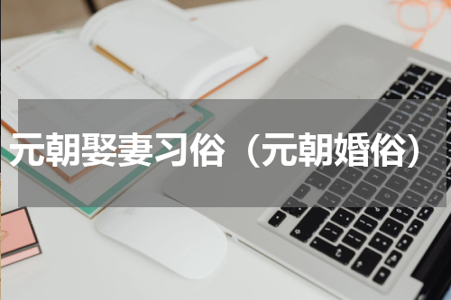 元朝娶妻习俗（元朝婚俗）