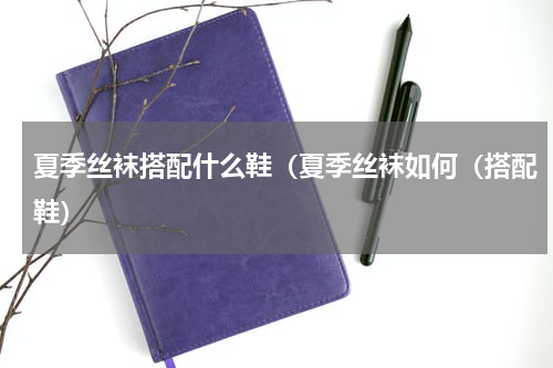 夏季丝袜搭配什么鞋（夏季丝袜如何（搭配鞋）