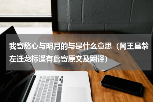 我寄愁心与明月的与是什么意思（闻王昌龄左迁龙标遥有此寄原文及翻译）