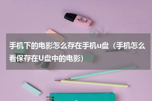 手机下的电影怎么存在手机u盘（手机怎么看保存在U盘中的电影）