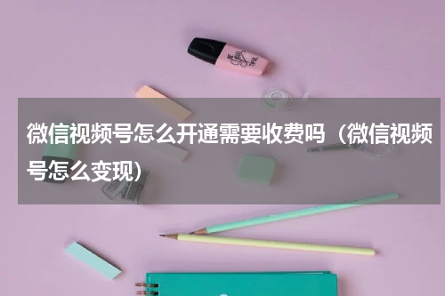 微信视频号怎么开通需要收费吗（微信视频号怎么变现）