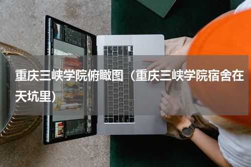 重庆三峡学院俯瞰图（重庆三峡学院宿舍在天坑里）