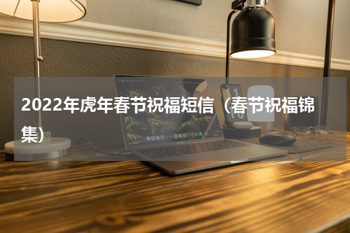 2022年虎年春节祝福短信（春节祝福锦集）