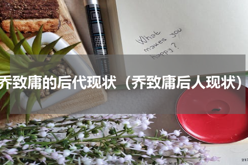 乔致庸的后代现状（乔致庸后人现状）