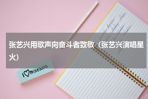 张艺兴用歌声向奋斗者致敬（张艺兴演唱星火）