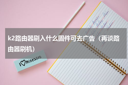 k2路由器刷入什么固件可去广告（再谈路由器刷机）