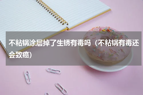 不粘锅涂层掉了生锈有毒吗（不粘锅有毒还会致癌）
