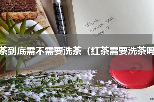 红茶到底需不需要洗茶（红茶需要洗茶吗）