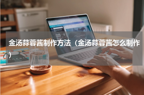 金汤蒜蓉酱制作方法（金汤蒜蓉酱怎么制作）