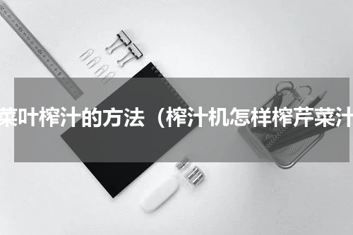 芹菜叶榨汁的方法（榨汁机怎样榨芹菜汁）