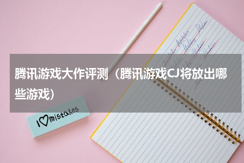 腾讯游戏大作评测（腾讯游戏CJ将放出哪些游戏）