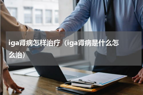 iga肾病怎样治疗（iga肾病是什么怎么治）