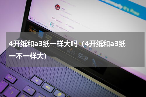 4开纸和a3纸一样大吗（4开纸和a3纸一不一样大）