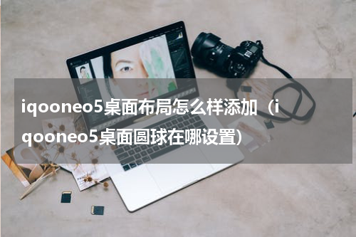 iqooneo5桌面布局怎么样添加（iqooneo5桌面圆球在哪设置）