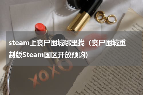 steam上丧尸围城哪里找（丧尸围城重制版Steam国区开放预购）