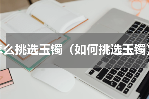 怎么挑选玉镯（如何挑选玉镯）