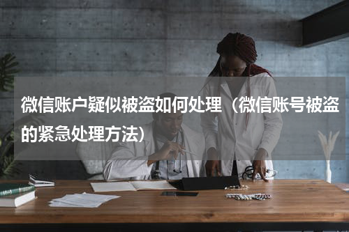 微信账户疑似被盗如何处理（微信账号被盗的紧急处理方法）