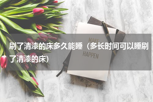 刷了清漆的床多久能睡（多长时间可以睡刷了清漆的床）
