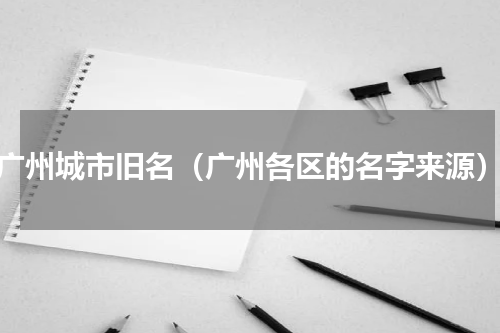 广州城市旧名（广州各区的名字来源）