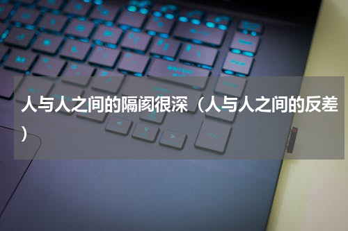 人与人之间的隔阂很深（人与人之间的反差）