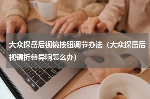 大众探岳后视镜按钮调节办法（大众探岳后视镜折叠异响怎么办）