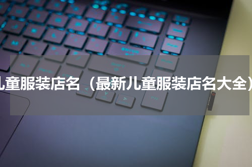 儿童服装店名（最新儿童服装店名大全）