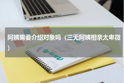 阿姨需要介绍对象吗（三无阿姨相亲太卑微）