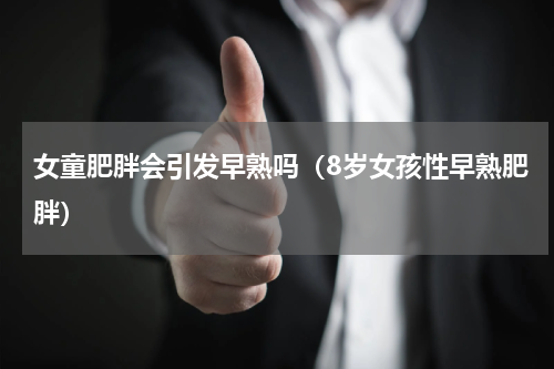 女童肥胖会引发早熟吗（8岁女孩性早熟肥胖）