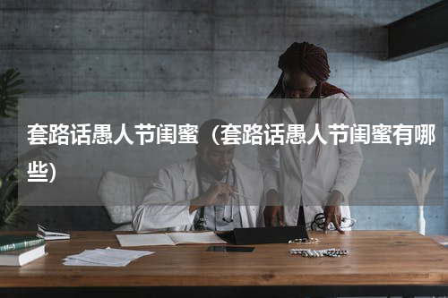 套路话愚人节闺蜜（套路话愚人节闺蜜有哪些）