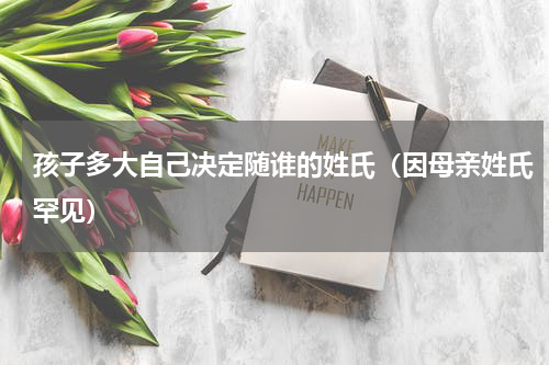 孩子多大自己决定随谁的姓氏（因母亲姓氏罕见）