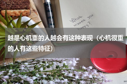 越是心机重的人越会有这种表现（心机很重的人有这些特征）