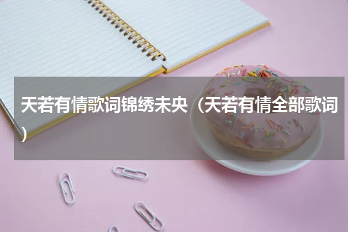 天若有情歌词锦绣未央（天若有情全部歌词）
