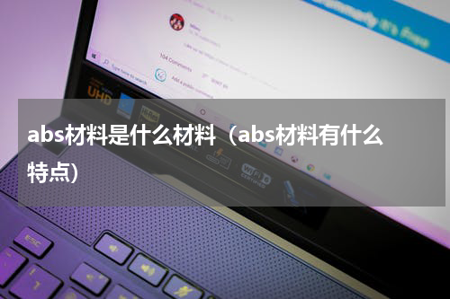 abs材料是什么材料（abs材料有什么特点）