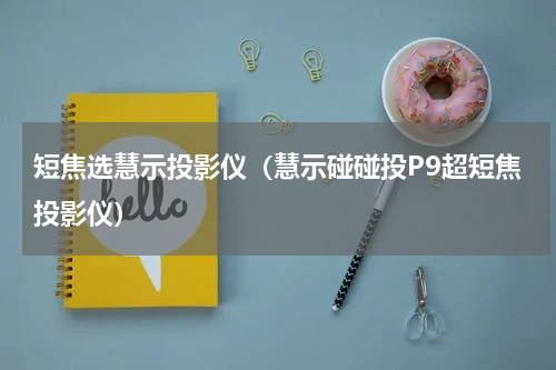 短焦选慧示投影仪（慧示碰碰投P9超短焦投影仪）