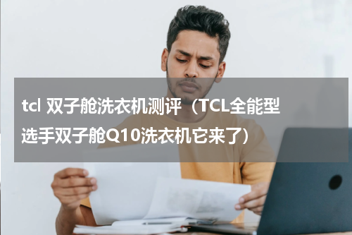 tcl 双子舱洗衣机测评（TCL全能型选手双子舱Q10洗衣机它来了）