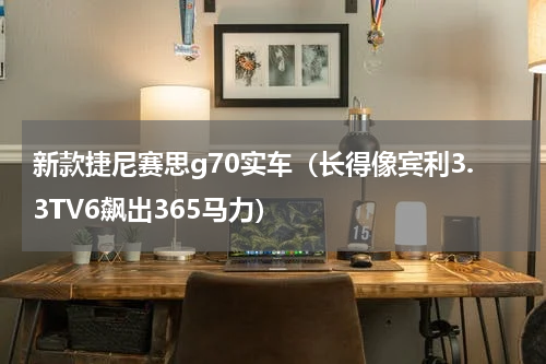新款捷尼赛思g70实车（长得像宾利3.3TV6飙出365马力）