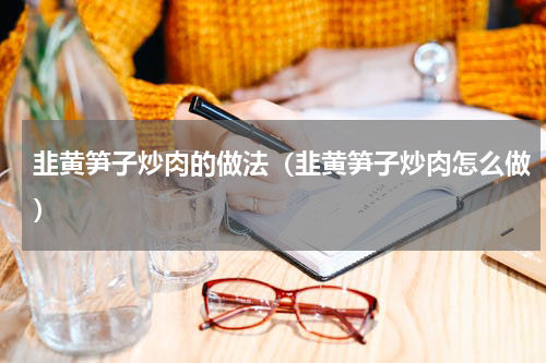 韭黄笋子炒肉的做法（韭黄笋子炒肉怎么做）