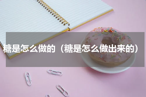 糖是怎么做的（糖是怎么做出来的）