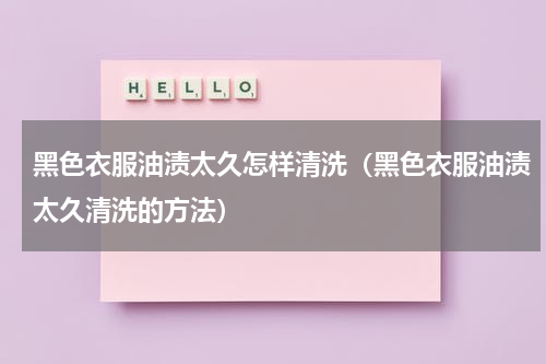 黑色衣服油渍太久怎样清洗（黑色衣服油渍太久清洗的方法）