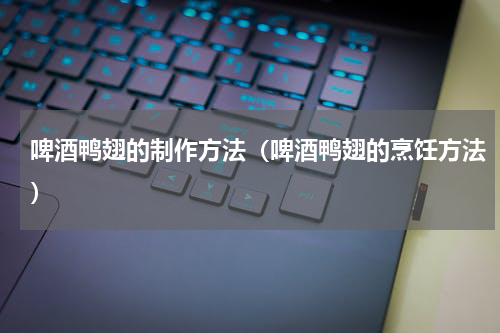 啤酒鸭翅的制作方法（啤酒鸭翅的烹饪方法）